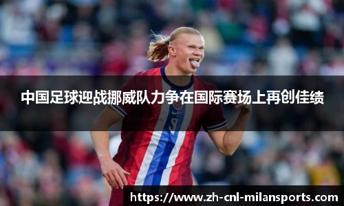 中国足球迎战挪威队力争在国际赛场上再创佳绩